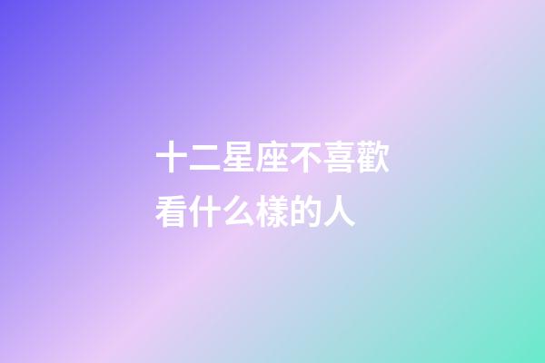 十二星座不喜歡看什么樣的人-第1張-星座運(yùn)勢(shì)-玄機(jī)派