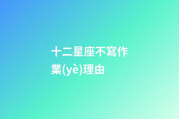 十二星座不寫作業(yè)理由-第1張-星座運勢-玄機(jī)派
