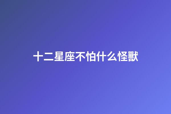 十二星座不怕什么怪獸-第1張-星座運勢-玄機派