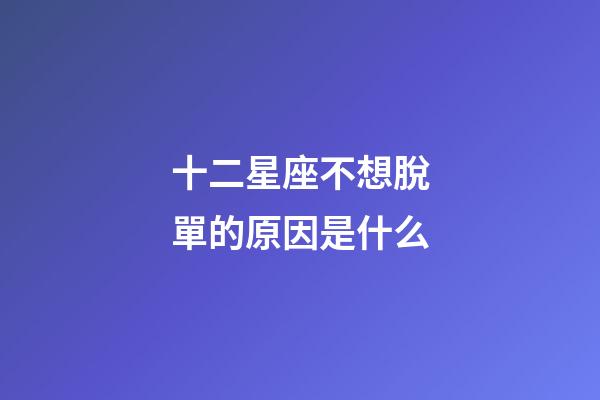 十二星座不想脫單的原因是什么-第1張-星座運(yùn)勢(shì)-玄機(jī)派