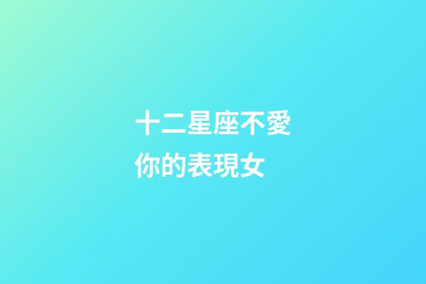 十二星座不愛你的表現女-第1張-星座運勢-玄機派