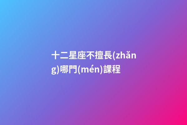 十二星座不擅長(zhǎng)哪門(mén)課程-第1張-星座運(yùn)勢(shì)-玄機(jī)派