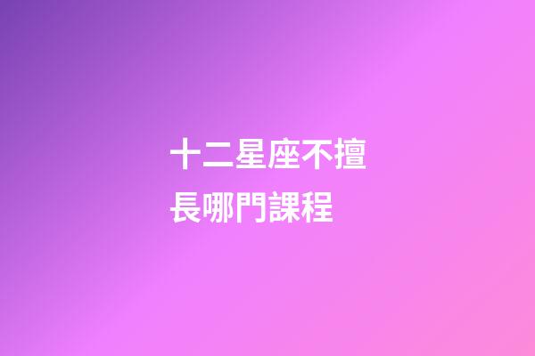 十二星座不擅長哪門課程-第1張-星座運勢-玄機派