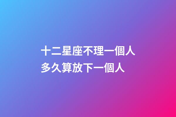 十二星座不理一個人多久算放下一個人-第1張-星座運勢-玄機派
