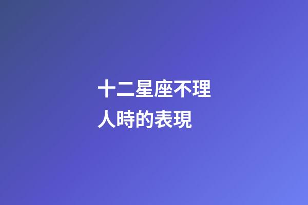 十二星座不理人時的表現-第1張-星座運勢-玄機派