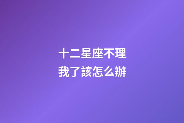 十二星座不理我了該怎么辦-第1張-星座運勢-玄機派