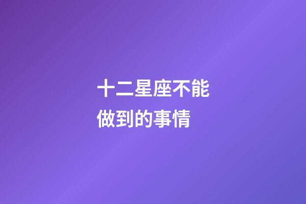 十二星座不能做到的事情-第1張-星座運勢-玄機派