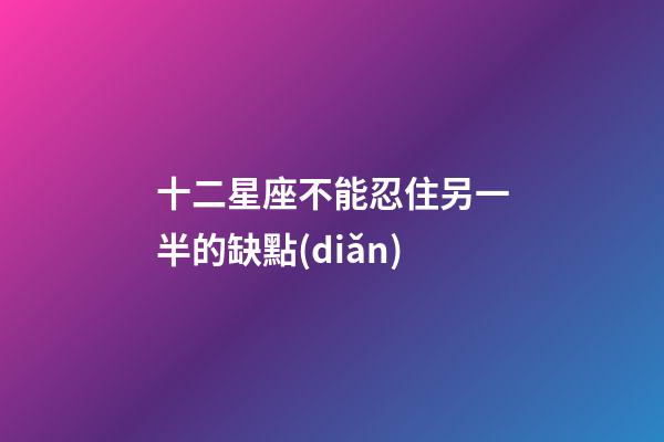 十二星座不能忍住另一半的缺點(diǎn)-第1張-星座運(yùn)勢-玄機(jī)派