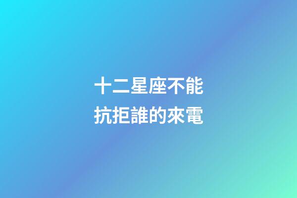 十二星座不能抗拒誰的來電-第1張-星座運勢-玄機派