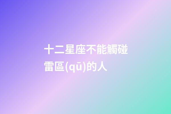 十二星座不能觸碰雷區(qū)的人