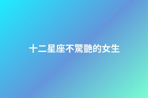 十二星座不驚艷的女生-第1張-星座運勢-玄機派