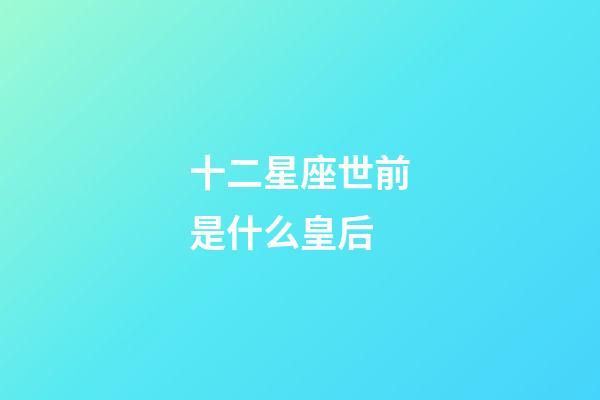 十二星座世前是什么皇后-第1張-星座運勢-玄機派