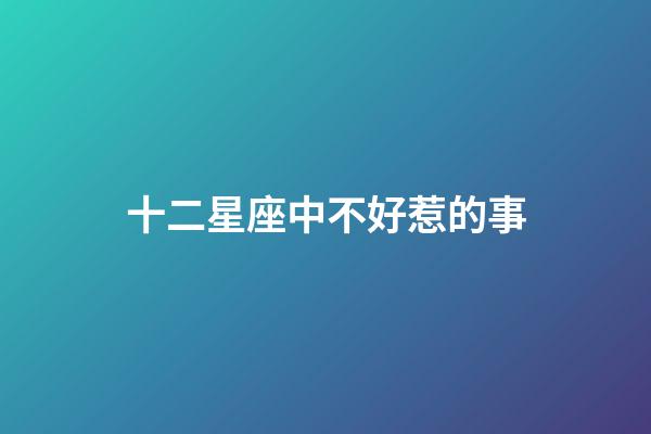 十二星座中不好惹的事-第1張-星座運勢-玄機派