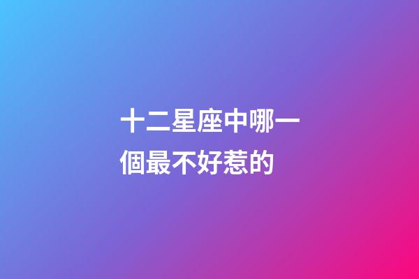 十二星座中哪一個最不好惹的-第1張-星座運勢-玄機派