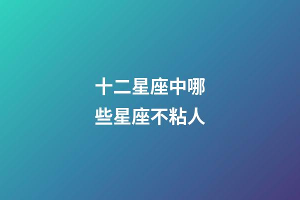 十二星座中哪些星座不粘人-第1張-星座運勢-玄機派