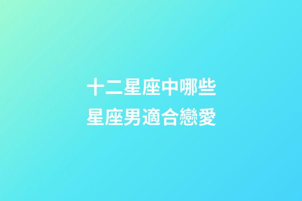 十二星座中哪些星座男適合戀愛-第1張-星座運(yùn)勢(shì)-玄機(jī)派