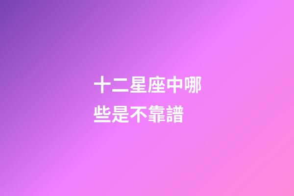 十二星座中哪些是不靠譜-第1張-星座運勢-玄機派