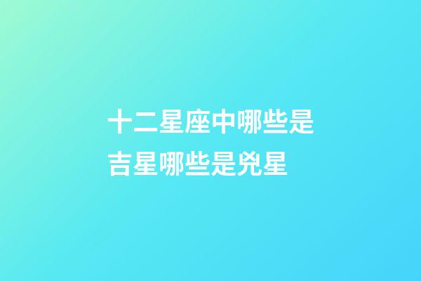 十二星座中哪些是吉星哪些是兇星-第1張-星座運勢-玄機派