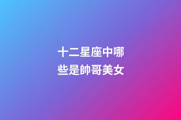 十二星座中哪些是帥哥美女-第1張-星座運勢-玄機派