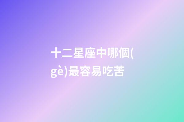 十二星座中哪個(gè)最容易吃苦-第1張-星座運(yùn)勢(shì)-玄機(jī)派
