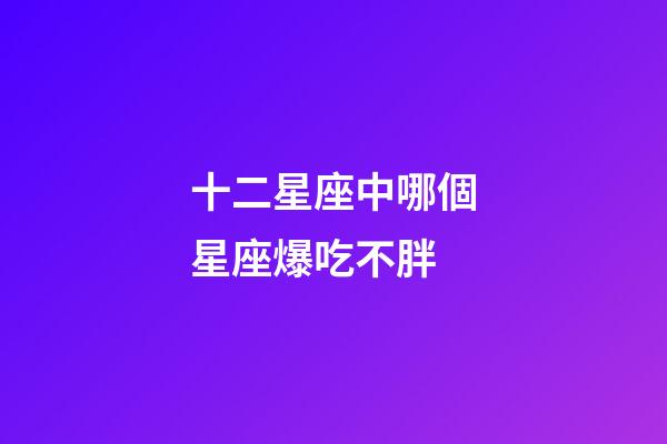 十二星座中哪個星座爆吃不胖-第1張-星座運勢-玄機派
