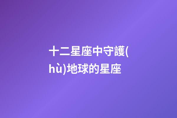十二星座中守護(hù)地球的星座-第1張-星座運(yùn)勢(shì)-玄機(jī)派