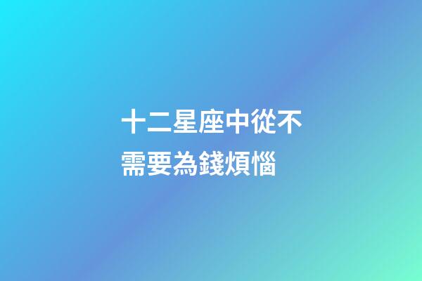 十二星座中從不需要為錢煩惱-第1張-星座運(yùn)勢(shì)-玄機(jī)派