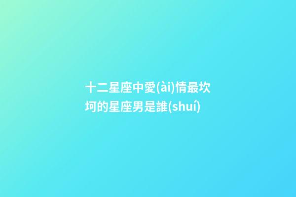 十二星座中愛(ài)情最坎坷的星座男是誰(shuí)