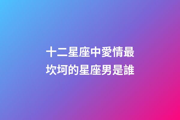 十二星座中愛情最坎坷的星座男是誰