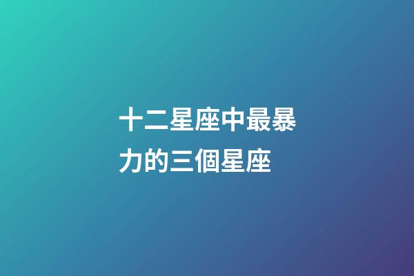十二星座中最暴力的三個星座-第1張-星座運勢-玄機派