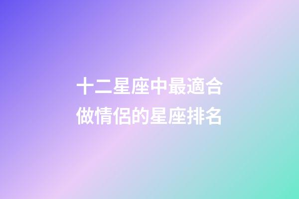 十二星座中最適合做情侶的星座排名-第1張-星座運(yùn)勢(shì)-玄機(jī)派