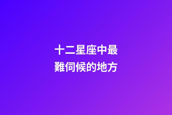 十二星座中最難伺候的地方-第1張-星座運勢-玄機派