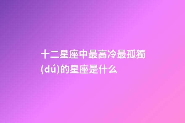 十二星座中最高冷最孤獨(dú)的星座是什么-第1張-星座運(yùn)勢(shì)-玄機(jī)派