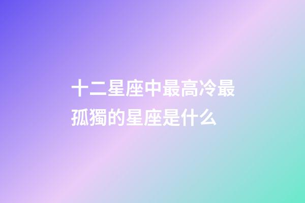 十二星座中最高冷最孤獨的星座是什么-第1張-星座運勢-玄機派