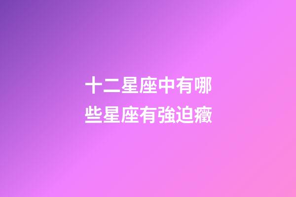 十二星座中有哪些星座有強迫癥-第1張-星座運勢-玄機派
