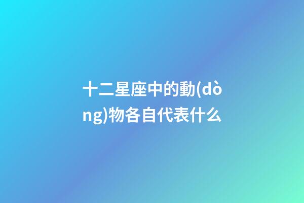 十二星座中的動(dòng)物各自代表什么-第1張-星座運(yùn)勢(shì)-玄機(jī)派