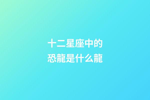 十二星座中的恐龍是什么龍-第1張-星座運(yùn)勢(shì)-玄機(jī)派