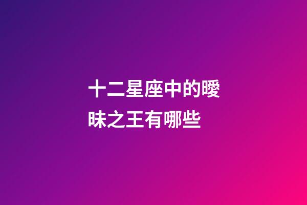 十二星座中的曖昧之王有哪些-第1張-星座運勢-玄機派