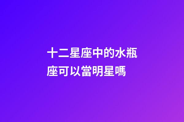 十二星座中的水瓶座可以當明星嗎-第1張-星座運勢-玄機派