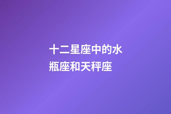 十二星座中的水瓶座和天秤座-第1張-星座運勢-玄機派
