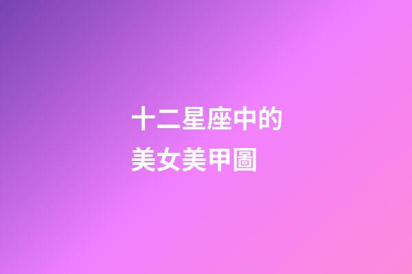 十二星座中的美女美甲圖-第1張-星座運勢-玄機派