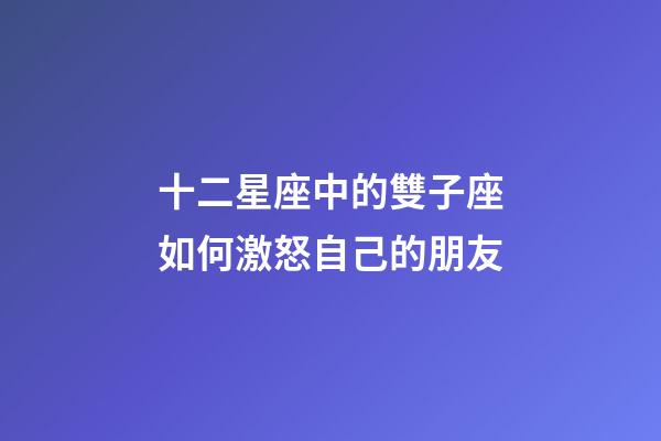 十二星座中的雙子座如何激怒自己的朋友-第1張-星座運勢-玄機派