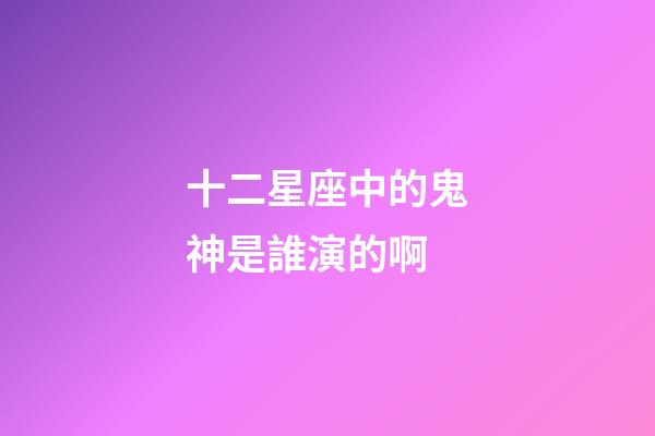 十二星座中的鬼神是誰演的啊-第1張-星座運勢-玄機派
