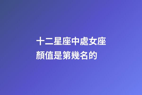 十二星座中處女座顏值是第幾名的-第1張-星座運勢-玄機派