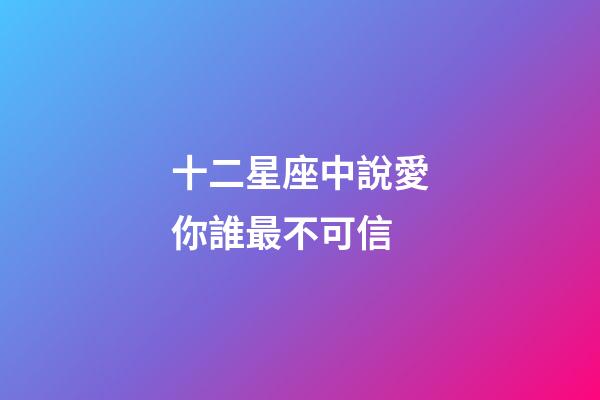 十二星座中說愛你誰最不可信-第1張-星座運勢-玄機派