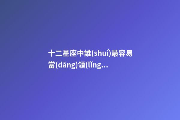 十二星座中誰(shuí)最容易當(dāng)領(lǐng)導(dǎo)-第1張-星座運(yùn)勢(shì)-玄機(jī)派
