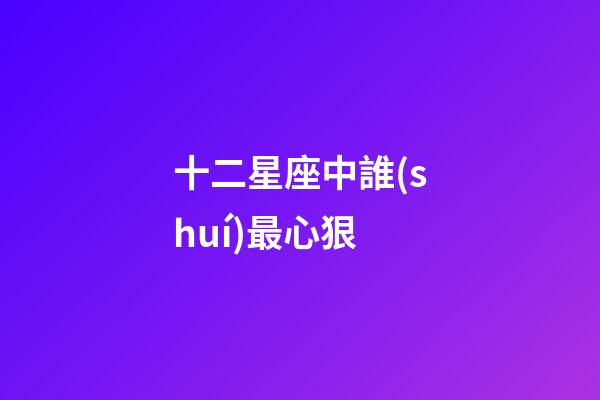 十二星座中誰(shuí)最心狠-第1張-星座運(yùn)勢(shì)-玄機(jī)派