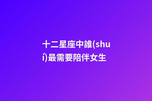 十二星座中誰(shuí)最需要陪伴女生-第1張-星座運(yùn)勢(shì)-玄機(jī)派