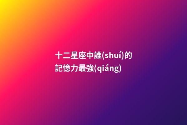 十二星座中誰(shuí)的記憶力最強(qiáng)-第1張-星座運(yùn)勢(shì)-玄機(jī)派