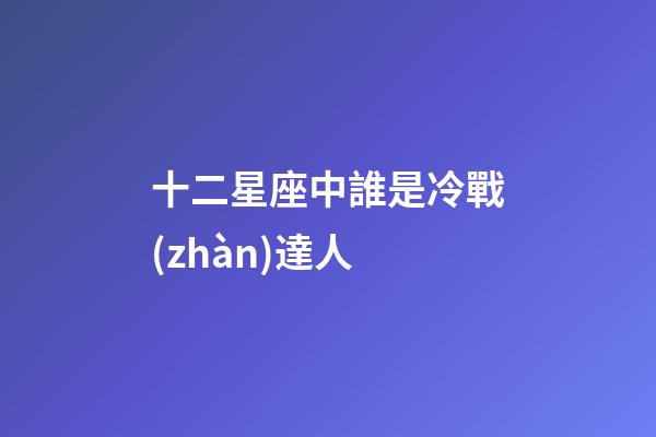 十二星座中誰是冷戰(zhàn)達人-第1張-星座運勢-玄機派